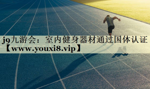 室內(nèi)健身器材通過國體認證 室內(nèi)健身器材通過國體認證