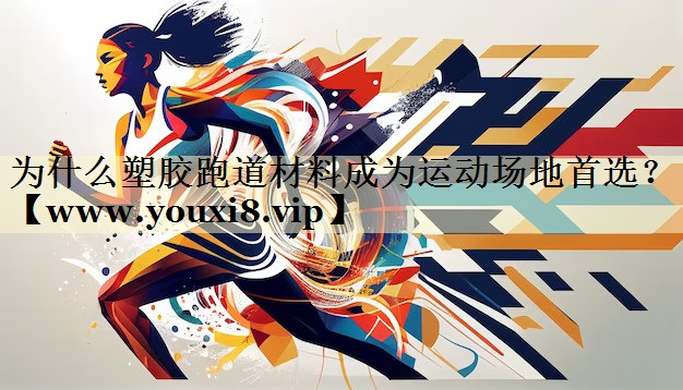 為什么塑膠跑道材料成為運(yùn)動(dòng)場(chǎng)地首選？