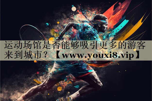 運(yùn)動(dòng)場(chǎng)館是否能夠吸引更多的游客來(lái)到城市？