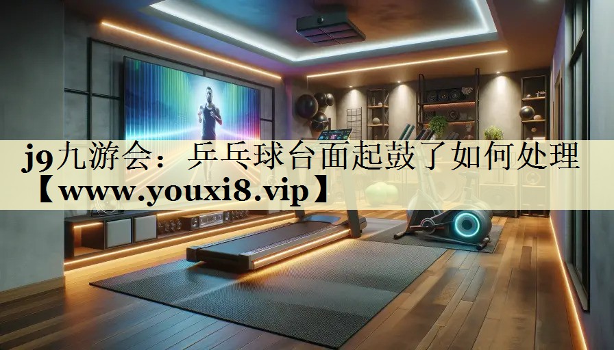 乒乓球臺(tái)面起鼓了如何處理 乒乓球臺(tái)面起鼓了如何處理