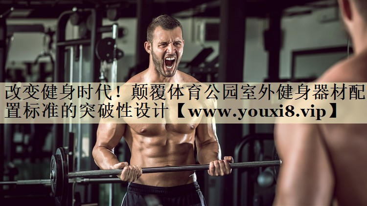改變健身時(shí)代！顛覆體育公園室外健身器材配置標(biāo)準(zhǔn)的突破性設(shè)計(jì)