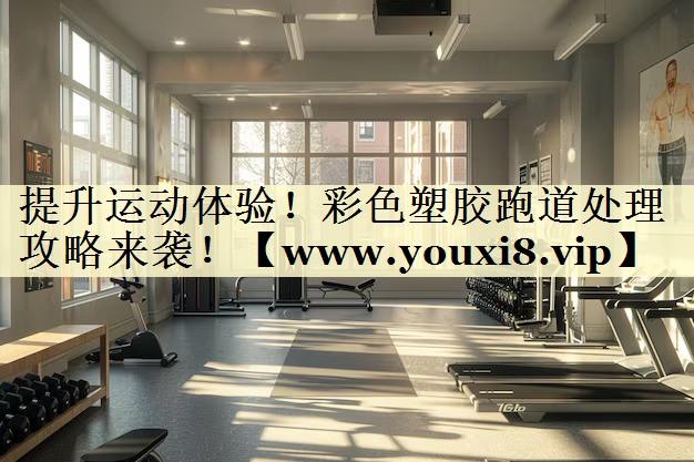 提升運動體驗！彩色塑膠跑道處理攻略來襲！