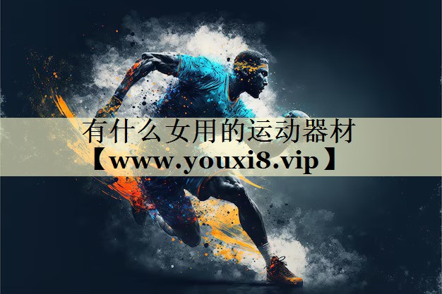 有什么女用的運(yùn)動(dòng)器材 有什么女用的運(yùn)動(dòng)器材