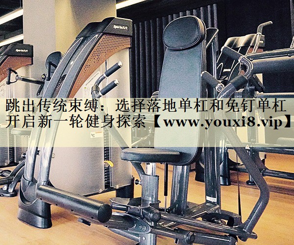 跳出傳統(tǒng)束縛:選擇落地單杠和免釘單杠開(kāi)啟新一輪健身探索 跳出傳統(tǒng)束縛:選擇落地單杠和免釘單杠開(kāi)啟新一輪健身探索