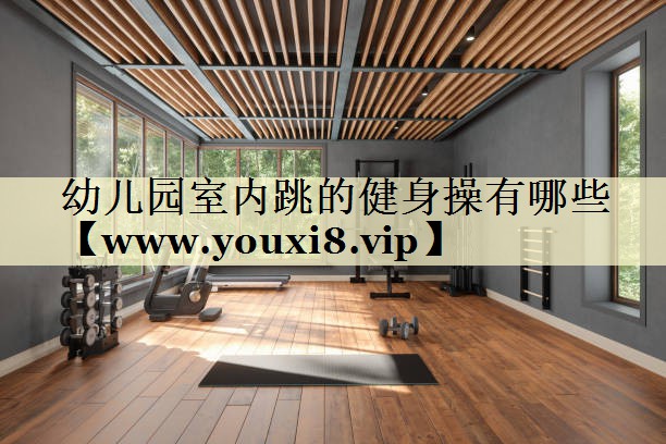 幼兒園室內(nèi)跳的健身操有哪些 幼兒園室內(nèi)跳的健身操有哪些