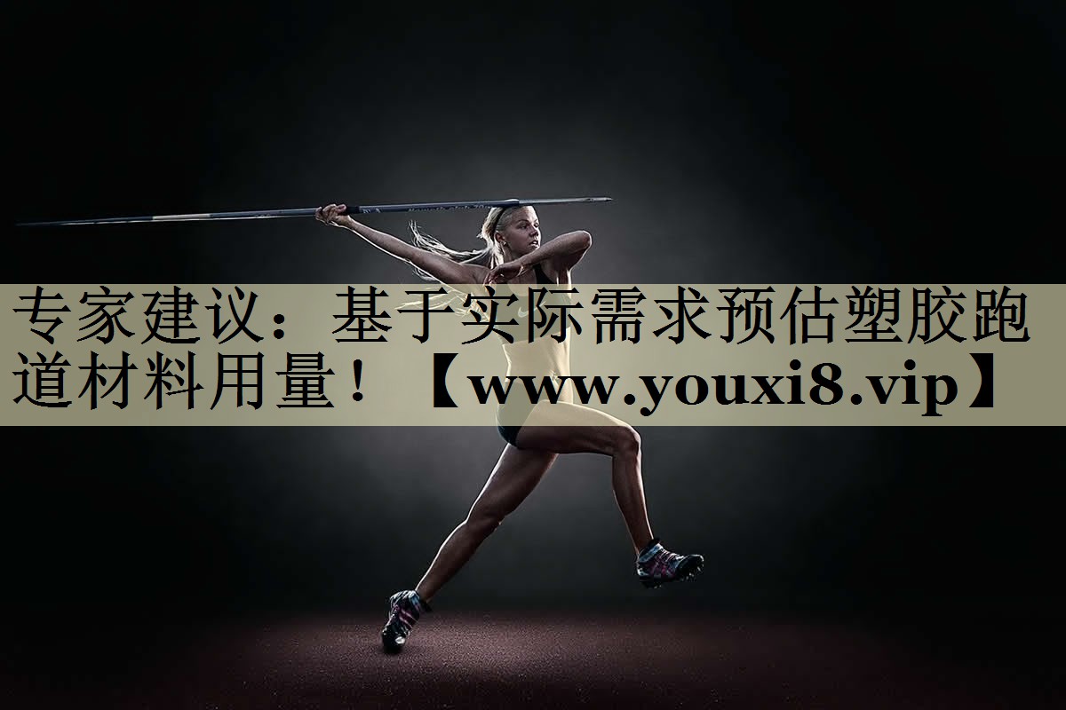 專家建議：基于實際需求預估塑膠跑道材料用量！