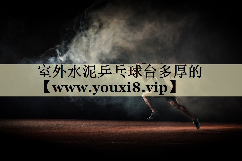 室外水泥乒乓球臺多厚的 室外水泥乒乓球臺多厚的