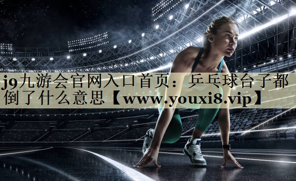 乒乓球臺子都倒了什么意思 乒乓球臺子都倒了什么意思