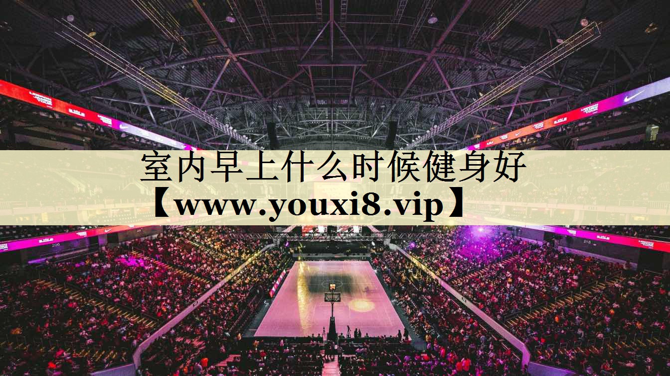 室內早上什么時候健身好 室內早上什么時候健身好