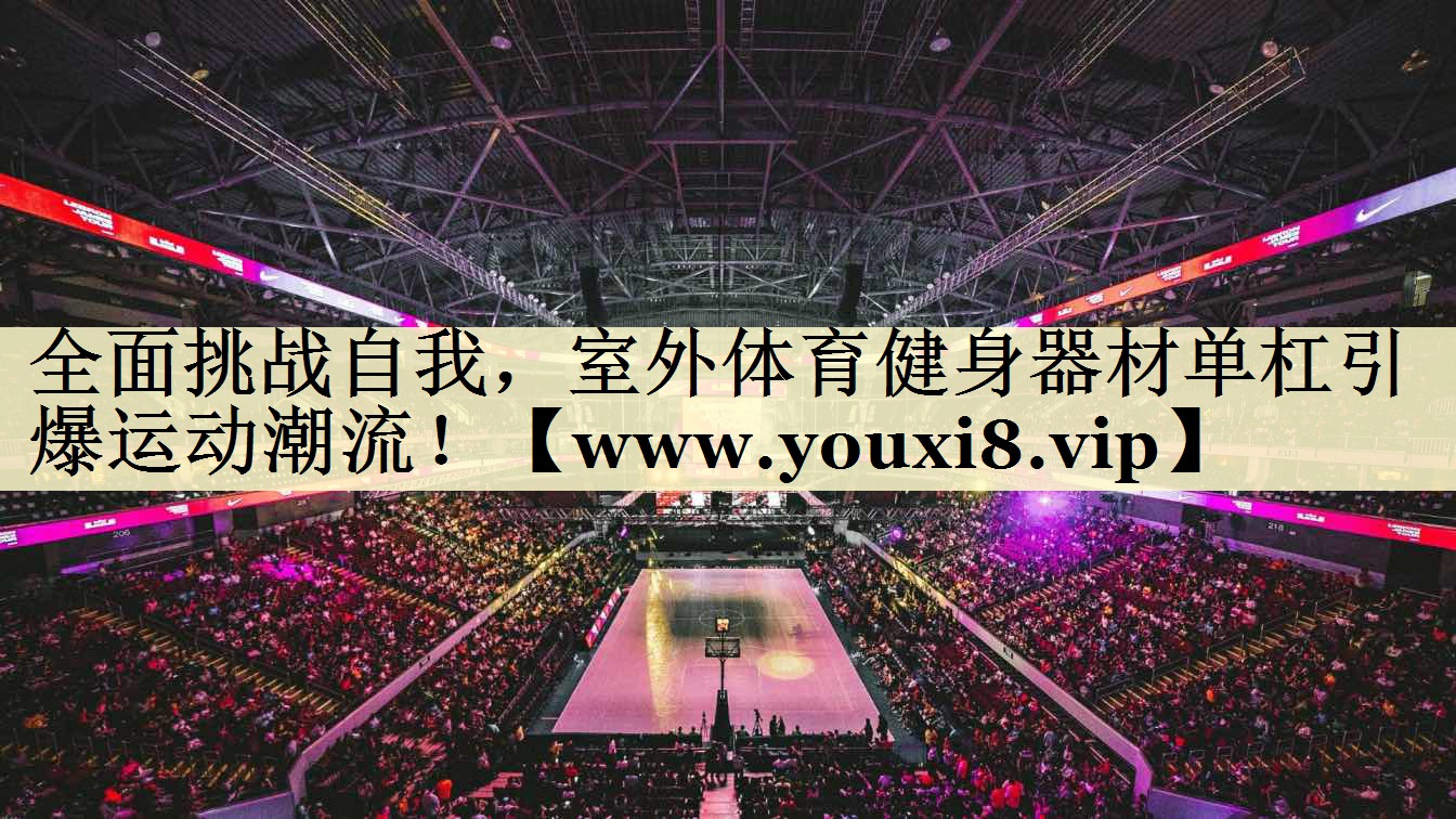 全面挑戰(zhàn)自我，室外體育健身器材單杠引爆運(yùn)動(dòng)潮流！