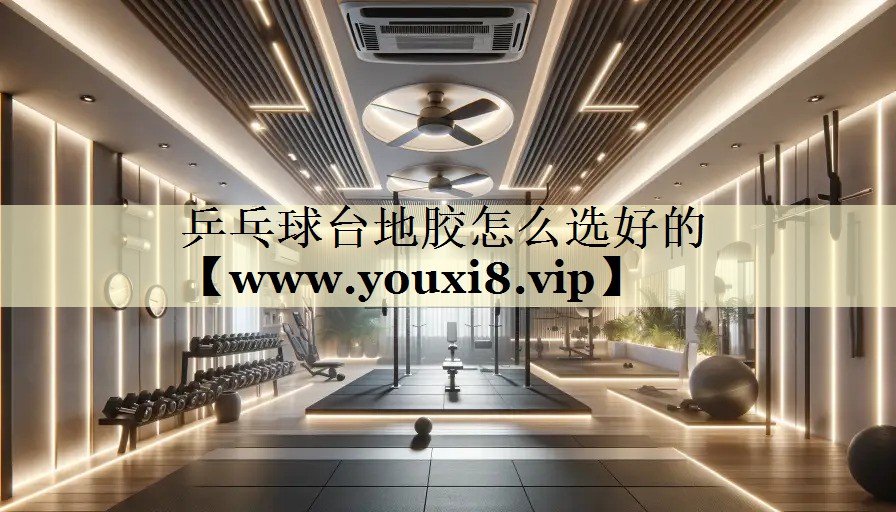 乒乓球臺地膠怎么選好的 乒乓球臺地膠怎么選好的