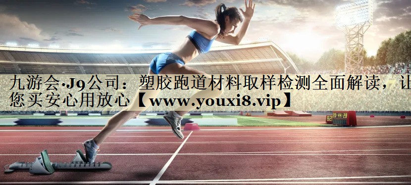塑膠跑道材料取樣檢測(cè)全面解讀，讓您買(mǎi)安心用放心