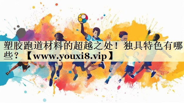 塑膠跑道材料的超越之處！獨(dú)具特色有哪些？