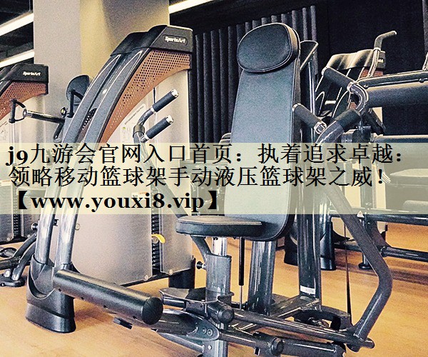 執(zhí)著追求卓越：領(lǐng)略移動(dòng)籃球架手動(dòng)液壓籃球架之威！
