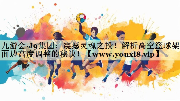 震撼靈魂之投！解析高空籃球架側(cè)面邊高度調(diào)整的秘訣！