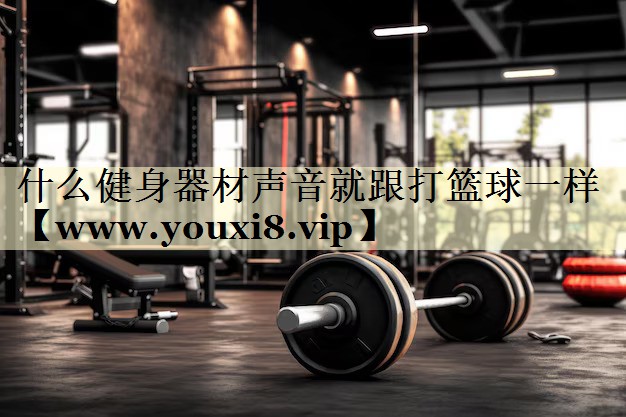 什么健身器材聲音就跟打籃球一樣 什么健身器材聲音就跟打籃球一樣