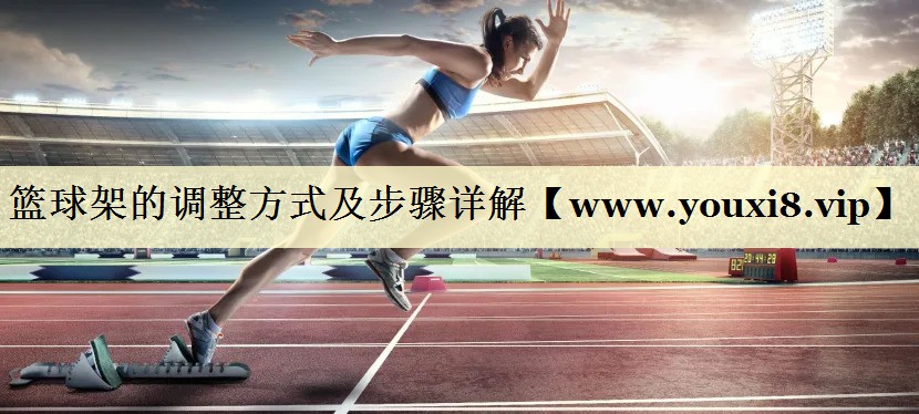 籃球架的調整方式及步驟詳解 籃球架的調整方式及步驟詳解