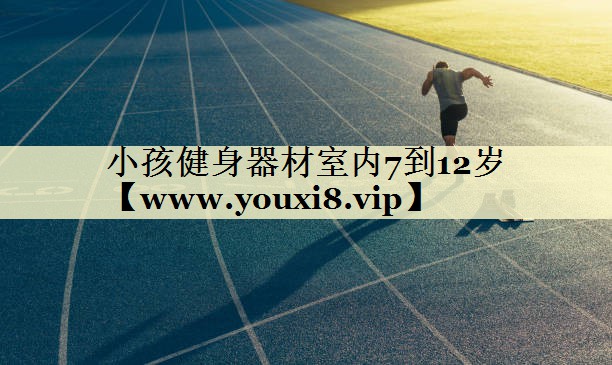 小孩健身器材室內(nèi)7到12歲 小孩健身器材室內(nèi)7到12歲