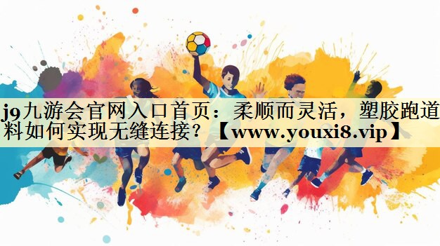 柔順而靈活，塑膠跑道材料如何實(shí)現(xiàn)無縫連接？