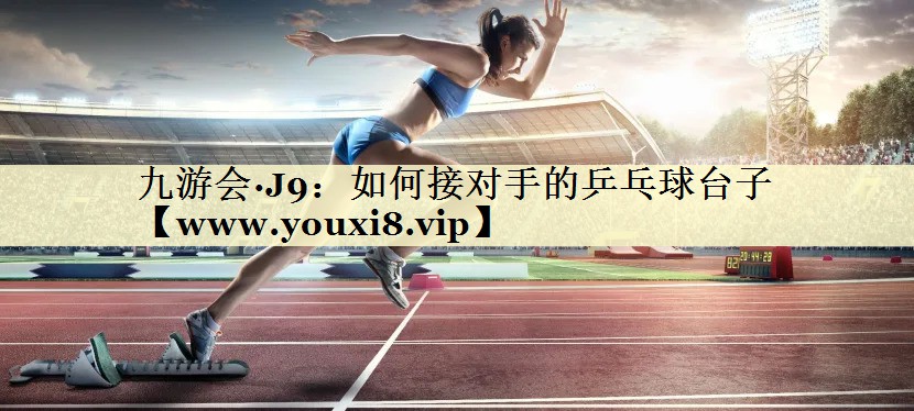 如何接對(duì)手的乒乓球臺(tái)子 如何接對(duì)手的乒乓球臺(tái)子