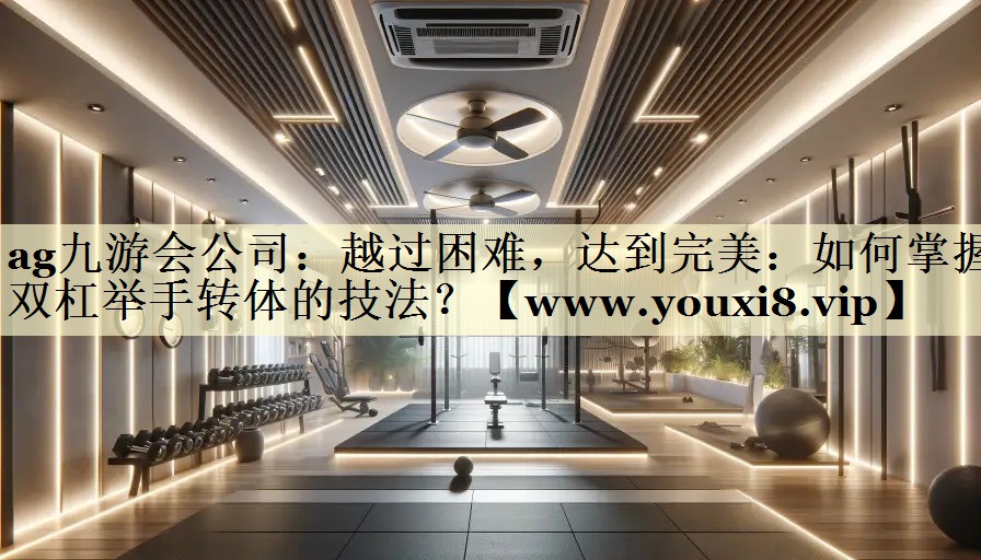 越過困難，達(dá)到完美：如何掌握雙杠舉手轉(zhuǎn)體的技法？