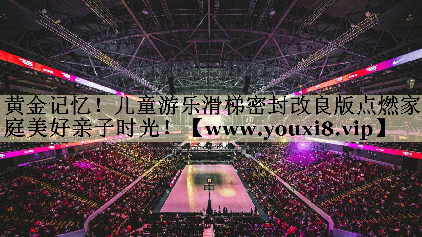 黃金記憶！兒童游樂滑梯密封改良版點(diǎn)燃家庭美好親子時(shí)光！