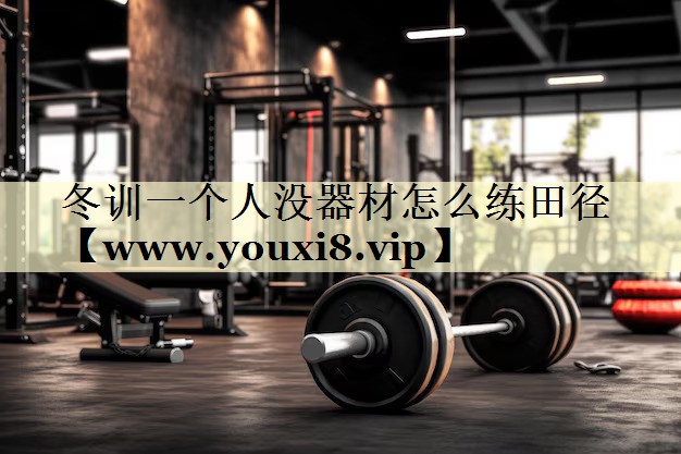 冬訓一個人沒器材怎么練田徑 冬訓一個人沒器材怎么練田徑