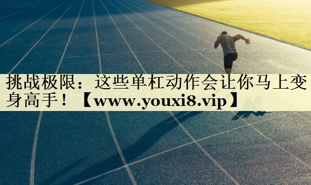 挑戰(zhàn)極限：這些單杠動(dòng)作會(huì)讓你馬上變身高手！