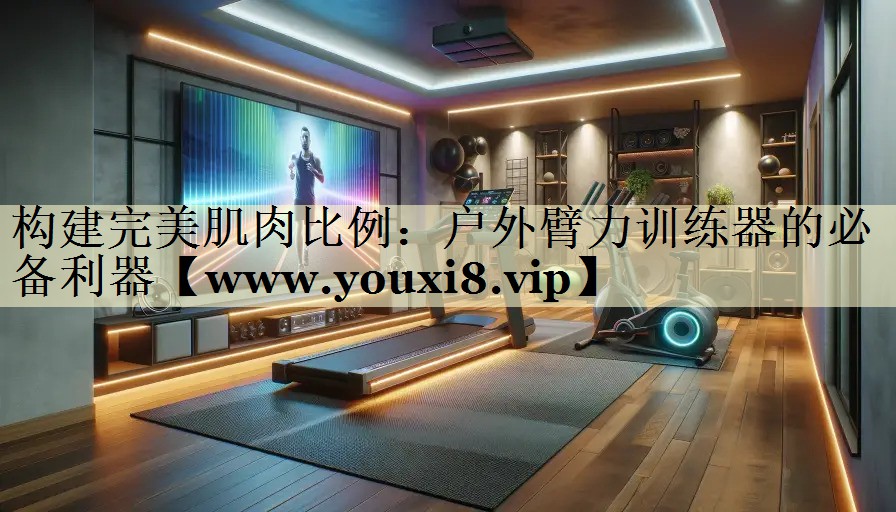 構(gòu)建完美肌肉比例:戶外臂力訓(xùn)練器的必備利器 構(gòu)建完美肌肉比例:戶外臂力訓(xùn)練器的必備利器