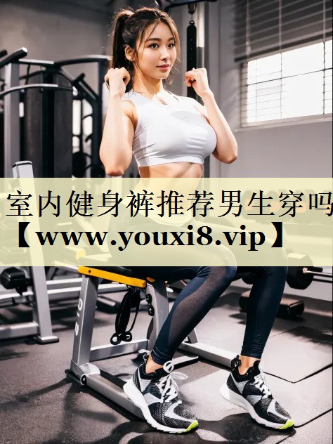 室內(nèi)健身褲推薦男生穿嗎 室內(nèi)健身褲推薦男生穿嗎