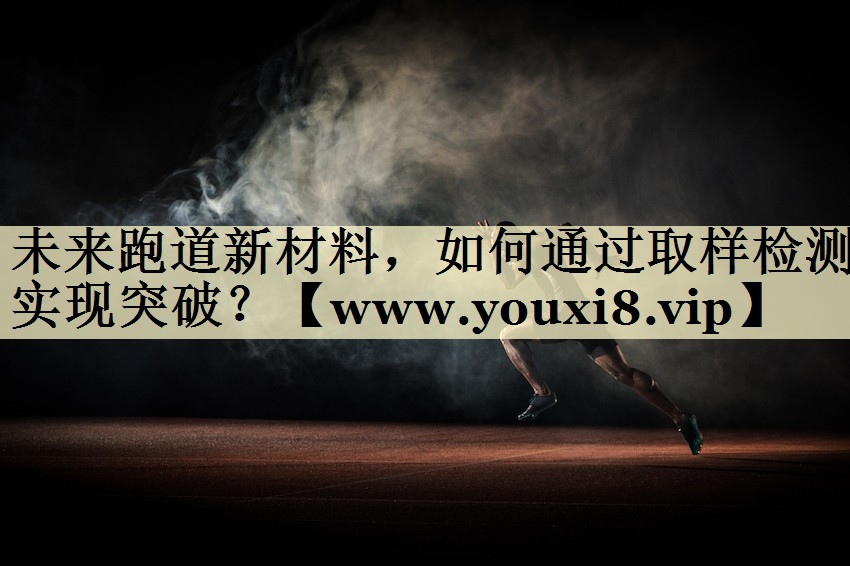 未來跑道新材料，如何通過取樣檢測實現突破？