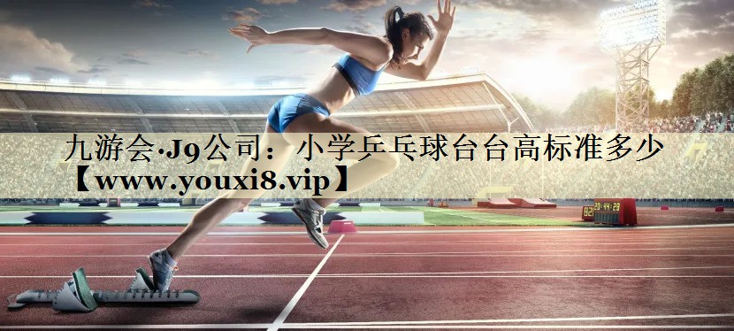 小學(xué)乒乓球臺(tái)臺(tái)高標(biāo)準(zhǔn)多少 小學(xué)乒乓球臺(tái)臺(tái)高標(biāo)準(zhǔn)多少